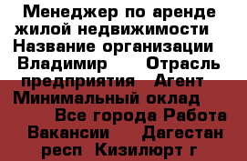 Менеджер по аренде жилой недвижимости › Название организации ­ Владимир-33 › Отрасль предприятия ­ Агент › Минимальный оклад ­ 50 000 - Все города Работа » Вакансии   . Дагестан респ.,Кизилюрт г.